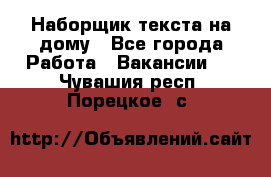 Наборщик текста на дому - Все города Работа » Вакансии   . Чувашия респ.,Порецкое. с.